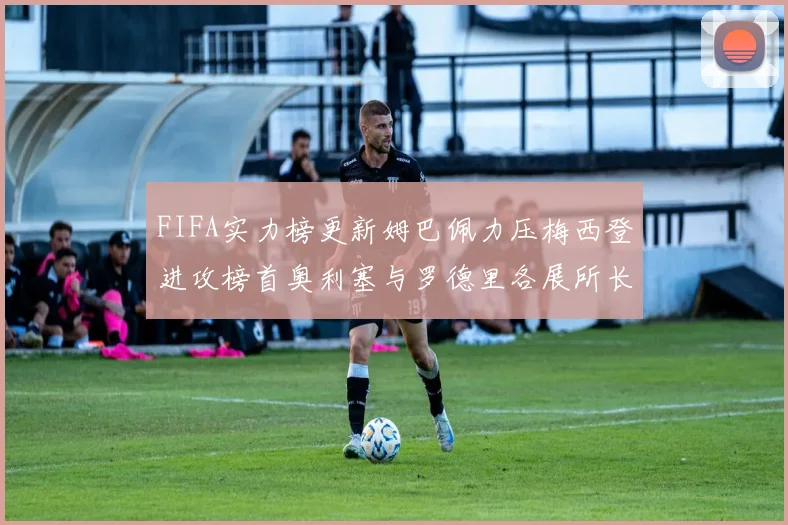 FIFA实力榜更新姆巴佩力压梅西登进攻榜首奥利塞与罗德里各展所长