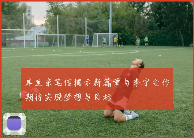 库里亲笔信揭示新篇章与李宁合作期待实现梦想与目标