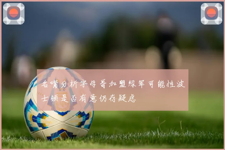 名嘴分析字母哥加盟绿军可能性波士顿是否有意仍存疑虑