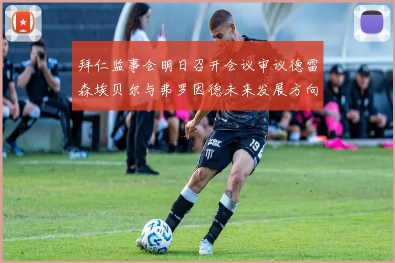 拜仁监事会明日召开会议审议德雷森埃贝尔与弗罗因德未来发展方向