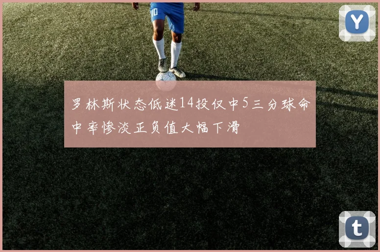 罗林斯状态低迷14投仅中5三分球命中率惨淡正负值大幅下滑