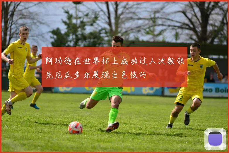 阿玛德在世界杯上成功过人次数领先厄瓜多尔展现出色技巧