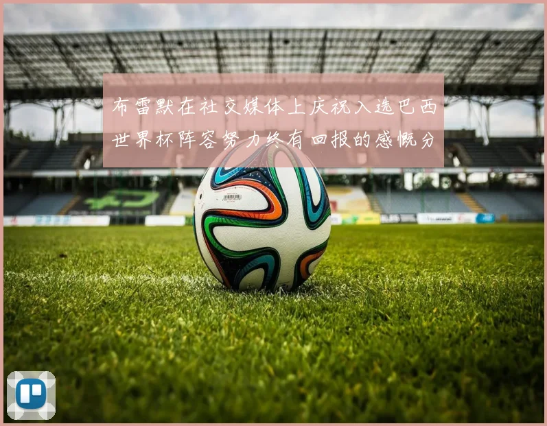 布雷默在社交媒体上庆祝入选巴西世界杯阵容努力终有回报的感慨分享