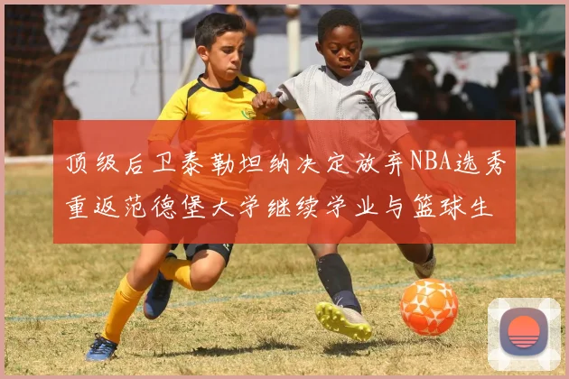 顶级后卫泰勒坦纳决定放弃NBA选秀重返范德堡大学继续学业与篮球生涯