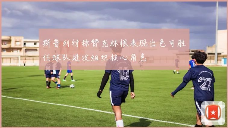斯普利特称赞克林根表现出色可胜任球队进攻组织核心角色