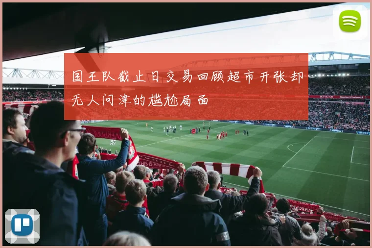 国王队截止日交易回顾超市开张却无人问津的尴尬局面