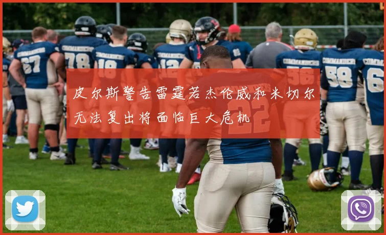 皮尔斯警告雷霆若杰伦威和米切尔无法复出将面临巨大危机