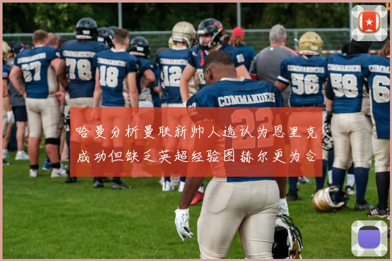 哈曼分析曼联新帅人选认为恩里克成功但缺乏英超经验图赫尔更为合适