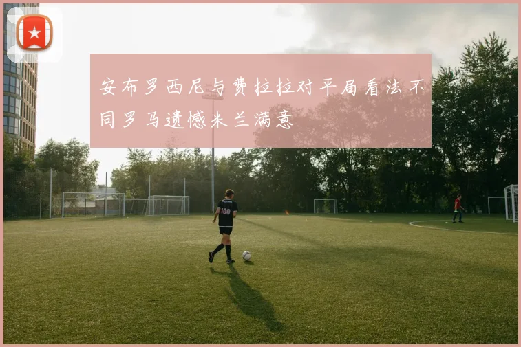 安布罗西尼与费拉拉对平局看法不同罗马遗憾米兰满意