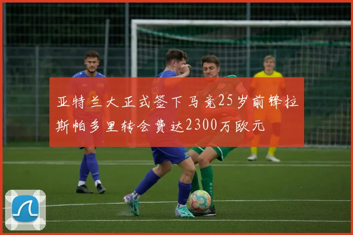 亚特兰大正式签下马竞25岁前锋拉斯帕多里转会费达2300万欧元