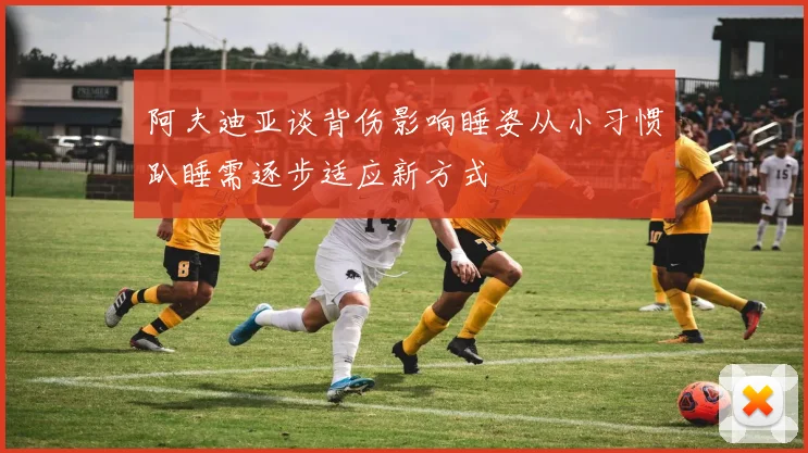 阿夫迪亚谈背伤影响睡姿从小习惯趴睡需逐步适应新方式