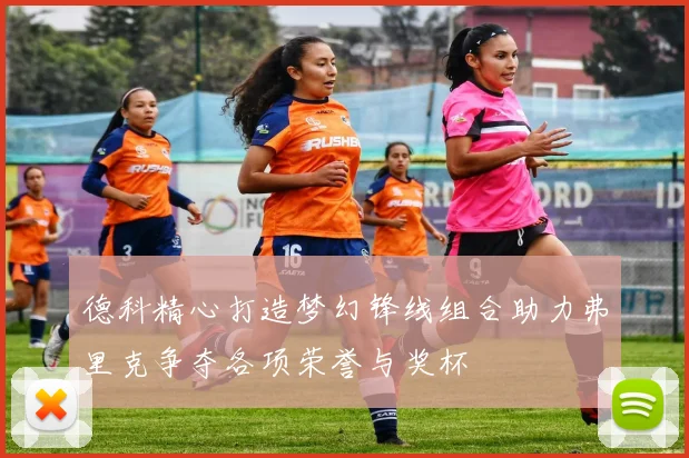 德科精心打造梦幻锋线组合助力弗里克争夺各项荣誉与奖杯