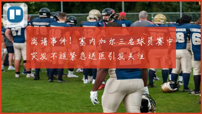离谱事件！塞内加尔三名球员赛中突发不适紧急送医引发关注