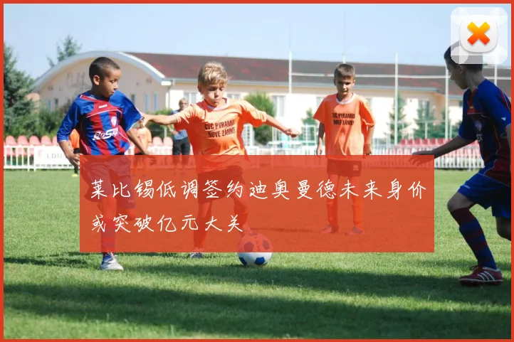 莱比锡低调签约迪奥曼德未来身价或突破亿元大关