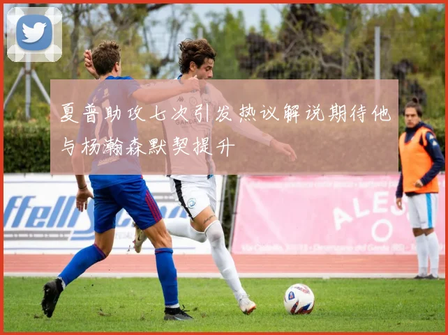 夏普助攻七次引发热议解说期待他与杨瀚森默契提升
