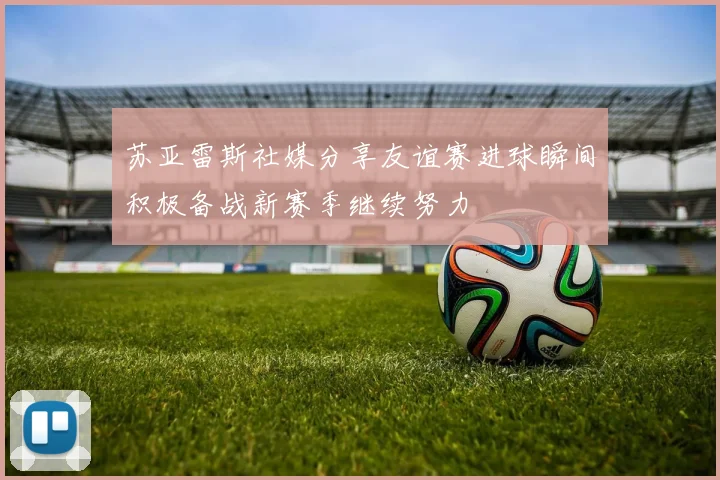 苏亚雷斯社媒分享友谊赛进球瞬间积极备战新赛季继续努力
