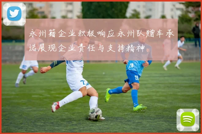 永州籍企业积极响应永州队赠车承诺展现企业责任与支持精神