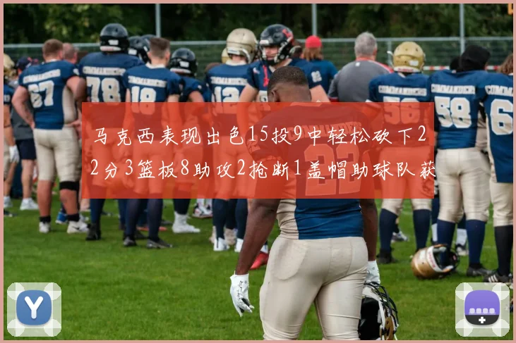 马克西表现出色15投9中轻松砍下22分3篮板8助攻2抢断1盖帽助球队获胜